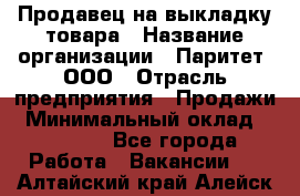 Продавец на выкладку товара › Название организации ­ Паритет, ООО › Отрасль предприятия ­ Продажи › Минимальный оклад ­ 18 000 - Все города Работа » Вакансии   . Алтайский край,Алейск г.